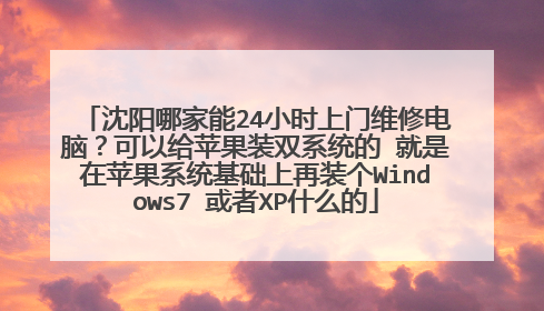 沈阳哪家能24小时上门维修电脑？可以给苹果装双系统的 就是在苹果系统基础上再装个Windows7 或者XP什么的