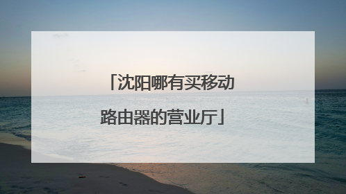 沈阳哪有买移动路由器的营业厅