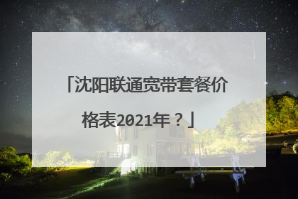沈阳联通宽带套餐价格表2021年？