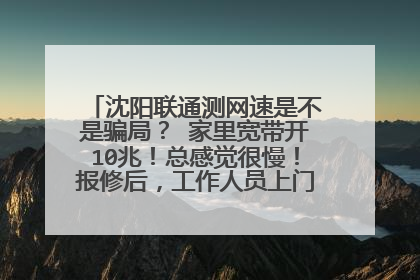 沈阳联通测网速是不是骗局? 家里宽带开10兆!总感觉很慢!报修后,工作人员上门要求到沈阳一个网址