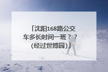 沈阳168路公交车多长时间一班？？(经过世博园)