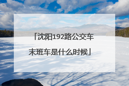 沈阳192路公交车末班车是什么时候