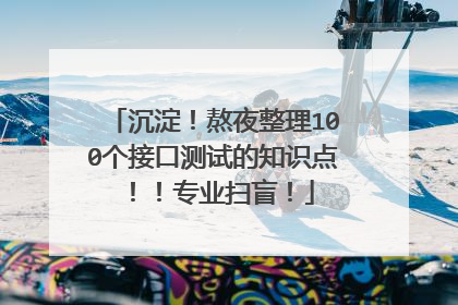 沉淀！熬夜整理100个接口测试的知识点！！专业扫盲！