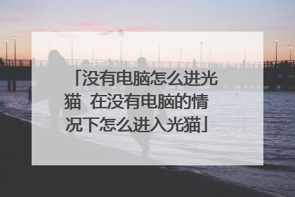没有电脑怎么进光猫 在没有电脑的情况下怎么进入光猫