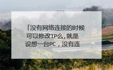 没有网络连接的时候可以修改IP么,就是设想一台PC，没有连接网线，也没有处于无线网络覆盖区域，