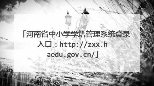 河南省中小学学籍管理系统登录入口:http://zxx.haedu.gov.cn/