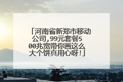 河南省新郑市移动公司,99元套餐500兆宽带你画这么大个饼真用心呀!