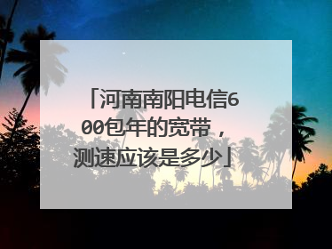 河南南阳电信600包年的宽带,测速应该是多少