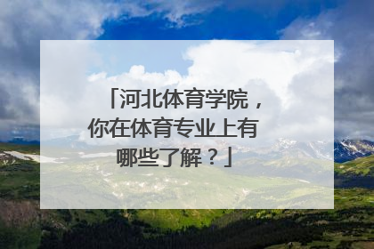 河北体育学院，你在体育专业上有哪些了解？