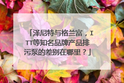 泽尼特与格兰富，ITT等知名品牌产品排污泵的差别在哪里？