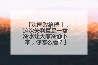 法国败给瑞士,这次失利算是一盆冷水让大家冷静下来,你怎么看?