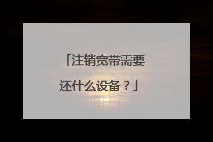 注销宽带需要还什么设备?