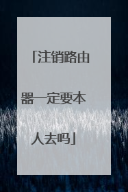 注销路由器一定要本人去吗
