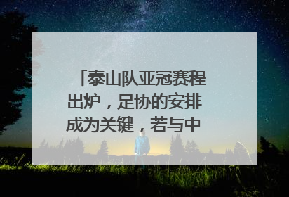 泰山队亚冠赛程出炉,足协的安排成为关键,若与中超冲突怎么办