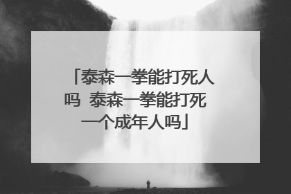 泰森一拳能打死人吗 泰森一拳能打死一个成年人吗