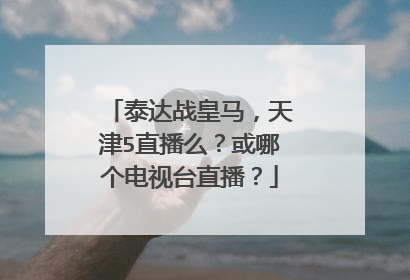 泰达战皇马,天津5直播么?或哪个电视台直播?
