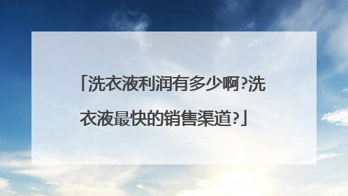 洗衣液利润有多少啊?洗衣液最快的销售渠道?