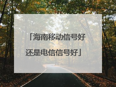 海南移动信号好还是电信信号好