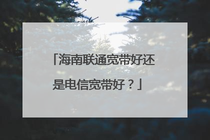 海南联通宽带好还是电信宽带好？