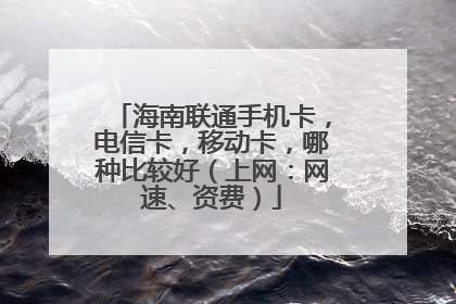 海南联通手机卡，电信卡，移动卡，哪种比较好（上网：网速、资费）