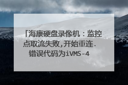 海康硬盘录像机：监控点取流失败,开始重连.错误代码为iVMS-4200.EXE[302]求大神解决