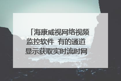 海康威视网络视频监控软件 有的通道显示获取实时流时网络异常怎样解决?