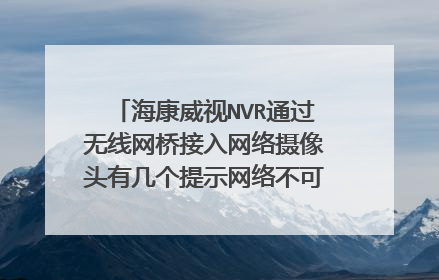 海康威视NVR通过无线网桥接入网络摄像头有几个提示网络不可达但电脑访问正常