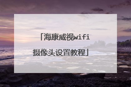 海康威视wifi摄像头设置教程