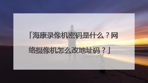 海康录像机密码是什么?网络摄像机怎么改地址码?
