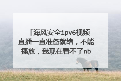 海风安全ipv6视频直播一直准备就绪,不能播放,我现在看不了nba了,急需大神帮助