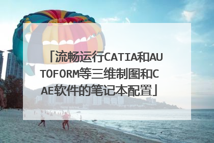 流畅运行CATIA和AUTOFORM等三维制图和CAE软件的笔记本配置