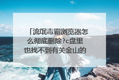 流氓毒霸浏览器怎么彻底删除?c盘里也找不到有关金山的任何文件,到底是从哪里钻出来的.