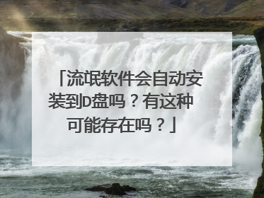 流氓软件会自动安装到D盘吗？有这种可能存在吗？