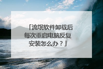 流氓软件卸载后每次重启电脑反复安装怎么办?