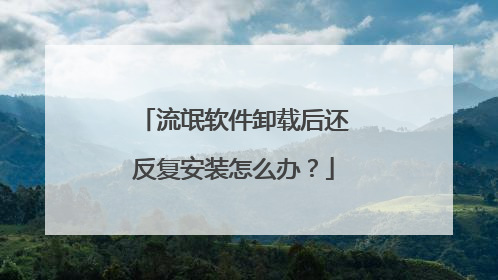 流氓软件卸载后还反复安装怎么办?