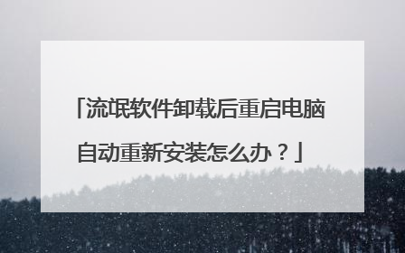 流氓软件卸载后重启电脑自动重新安装怎么办?
