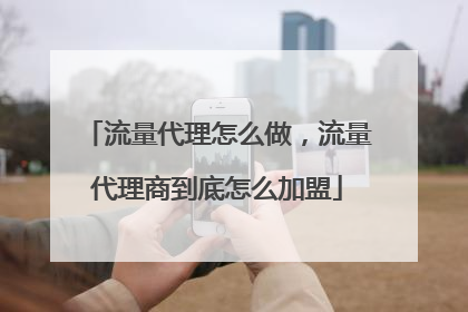 流量代理怎么做，流量代理商到底怎么加盟