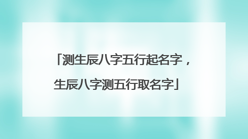 测生辰八字五行起名字，生辰八字测五行取名字
