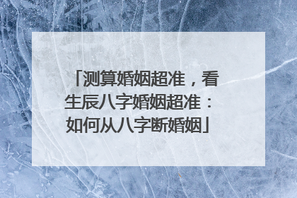 测算婚姻超准，看生辰八字婚姻超准：如何从八字断婚姻