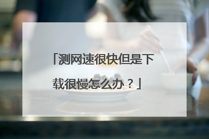 测网速很快但是下载很慢怎么办？