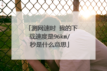 测网速时 我的下载速度是96km/秒是什么意思