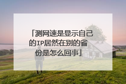 测网速是显示自己的IP居然在别的省份是怎么回事