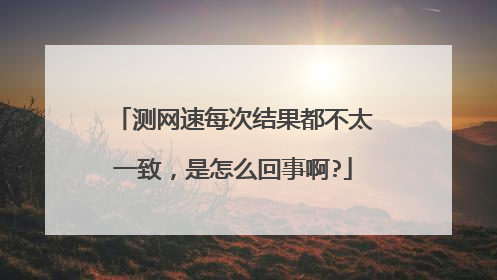 测网速每次结果都不太一致,是怎么回事啊?