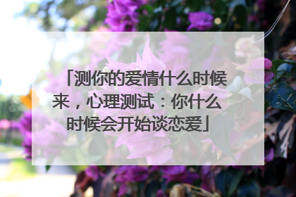 测你的爱情什么时候来,心理测试:你什么时候会开始谈恋爱