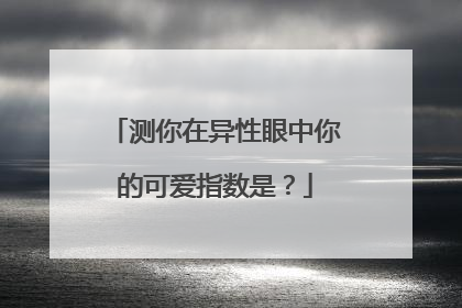 测你在异性眼中你的可爱指数是?