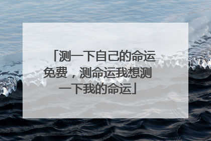 测一下自己的命运免费,测命运我想测一下我的命运