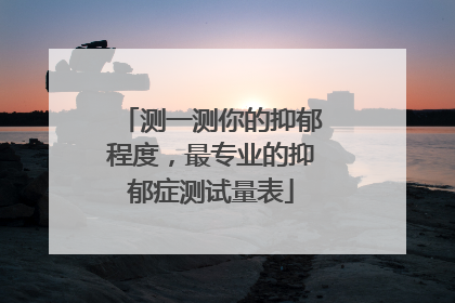 测一测你的抑郁程度，最专业的抑郁症测试量表