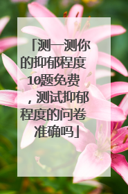 测一测你的抑郁程度10题免费,测试抑郁程度的问卷 准确吗