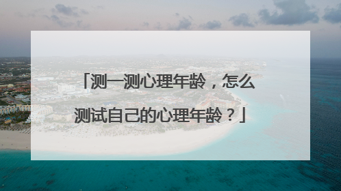 测一测心理年龄,怎么测试自己的心理年龄?