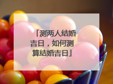 测两人结婚吉日,如何测算结婚吉日